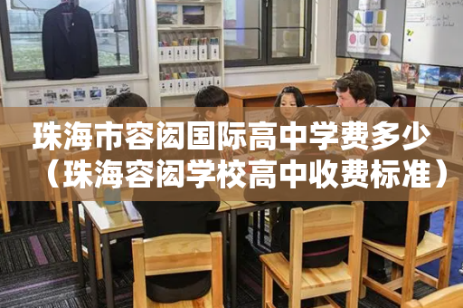 珠海市容闳国际高中学费多少（珠海容闳学校高中收费标准）