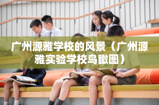 广州源雅学校的风景（广州源雅实验学校鸟瞰图）