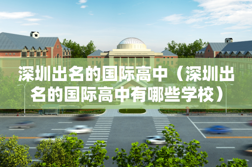 深圳出名的国际高中（深圳出名的国际高中有哪些学校）