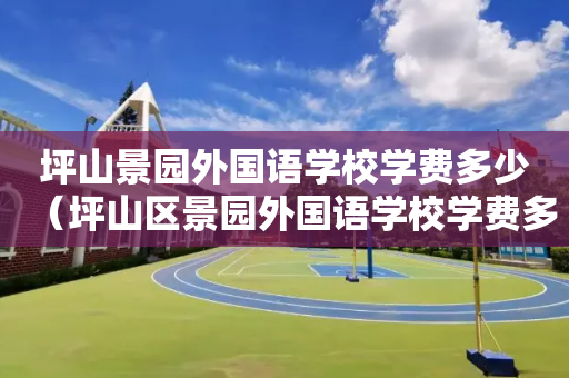 坪山景园外国语学校学费多少（坪山区景园外国语学校学费多少）