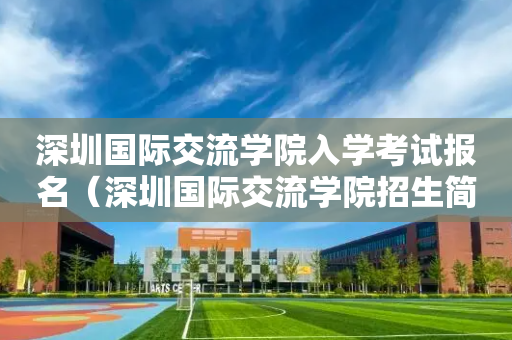 深圳国际交流学院入学考试报名（深圳国际交流学院招生简章）