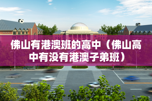 佛山有港澳班的高中（佛山高中有没有港澳子弟班）