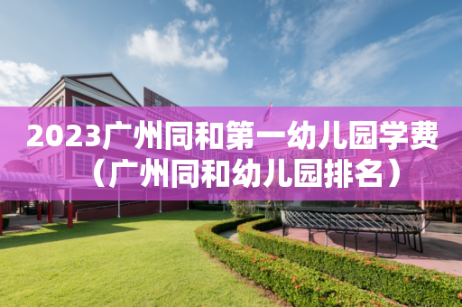 2023广州同和第一幼儿园学费（广州同和幼儿园排名）