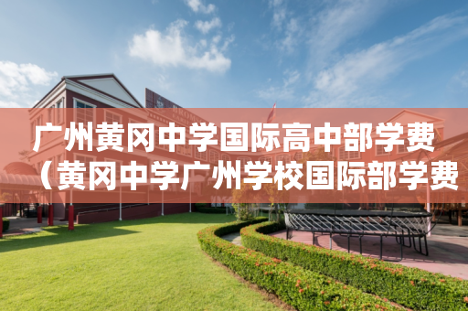 广州黄冈中学国际高中部学费（黄冈中学广州学校国际部学费）