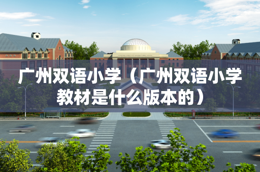 广州双语小学（广州双语小学教材是什么版本的）