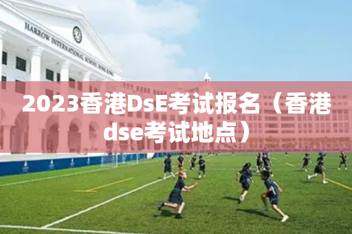 2023香港DsE考试报名（香港dse考试地点）