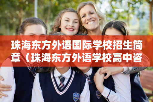 珠海东方外语国际学校招生简章（珠海东方外语学校高中咨询电话）