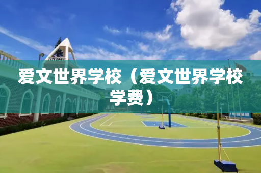 爱文世界学校（爱文世界学校学费）