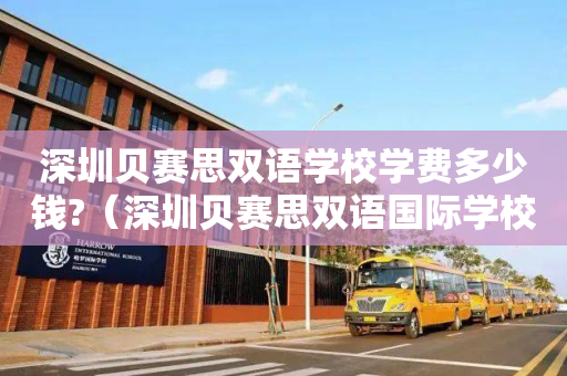 深圳贝赛思双语学校学费多少钱?（深圳贝赛思双语国际学校学费）