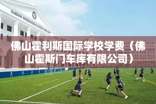 佛山霍利斯国际学校学费（佛山霍斯门车库有限公司）