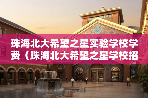 珠海北大希望之星实验学校学费（珠海北大希望之星学校招生电话）