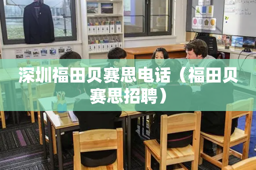 深圳福田贝赛思电话（福田贝赛思招聘）