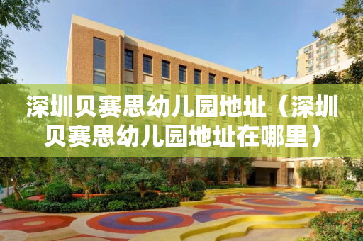 深圳贝赛思幼儿园地址（深圳贝赛思幼儿园地址在哪里）