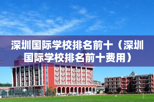 深圳国际学校排名前十（深圳国际学校排名前十费用）