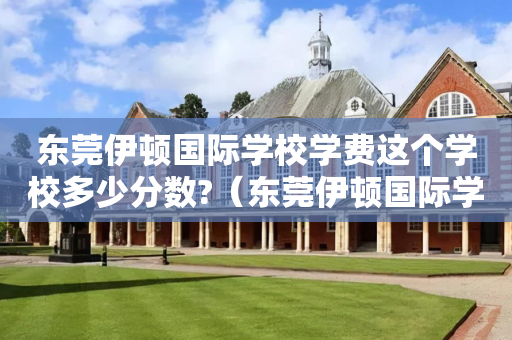 东莞伊顿国际学校学费这个学校多少分数?（东莞伊顿国际学校收费）