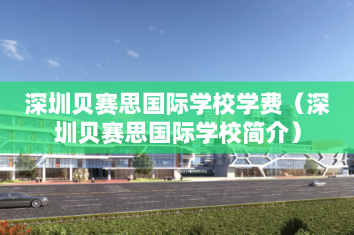 深圳贝赛思国际学校学费（深圳贝赛思国际学校简介）