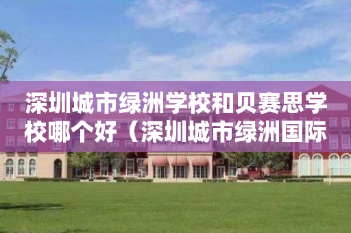 深圳城市绿洲学校和贝赛思学校哪个好（深圳城市绿洲国际学校2020招生）
