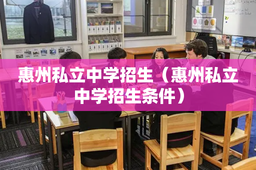 惠州私立中学招生（惠州私立中学招生条件）