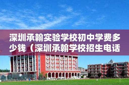 深圳承翰实验学校初中学费多少钱（深圳承翰学校招生电话初中）