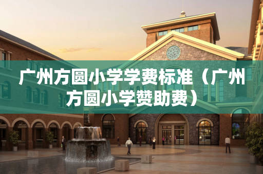广州方圆小学学费标准（广州方圆小学赞助费）