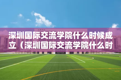 深圳国际交流学院什么时候成立（深圳国际交流学院什么时候成立的学校）