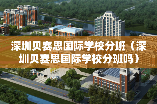 深圳贝赛思国际学校分班（深圳贝赛思国际学校分班吗）