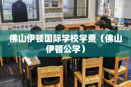 佛山伊顿国际学校学费（佛山伊顿公学）
