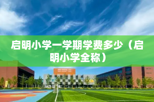 启明小学一学期学费多少（启明小学全称）
