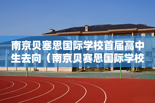 南京贝塞思国际学校首届高中生去向（南京贝赛思国际学校高中）