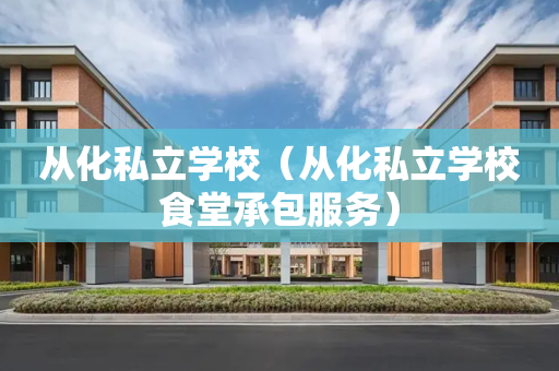 从化私立学校（从化私立学校食堂承包服务）