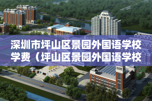深圳市坪山区景园外国语学校学费（坪山区景园外国语学校招生）