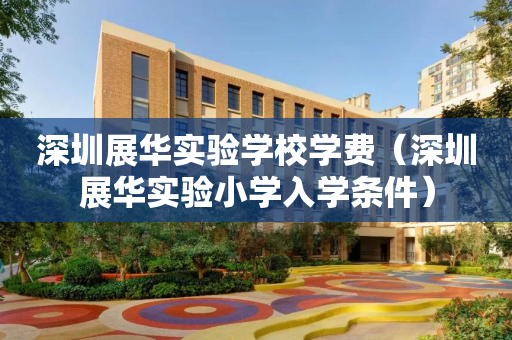 深圳展华实验学校学费（深圳展华实验小学入学条件）