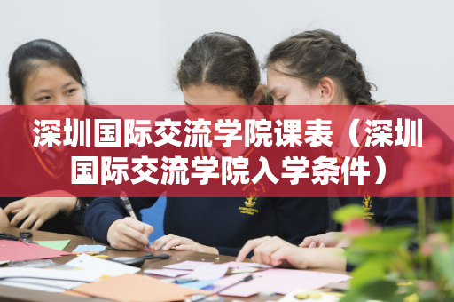 深圳国际交流学院课表（深圳国际交流学院入学条件）