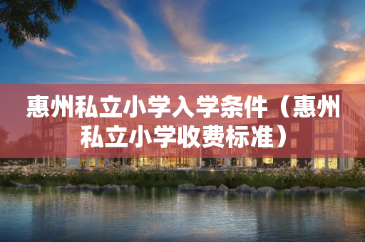 惠州私立小学入学条件（惠州私立小学收费标准）