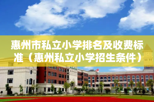 惠州市私立小学排名及收费标准（惠州私立小学招生条件）