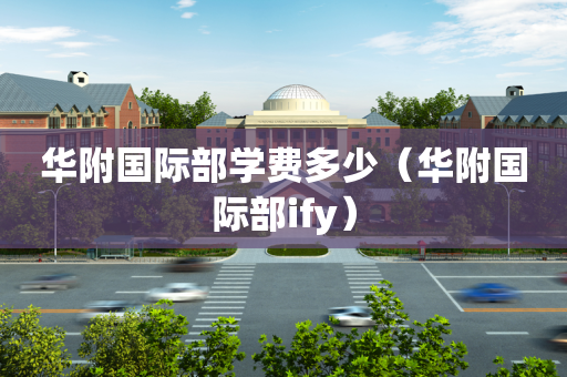 华附国际部学费多少（华附国际部ify）