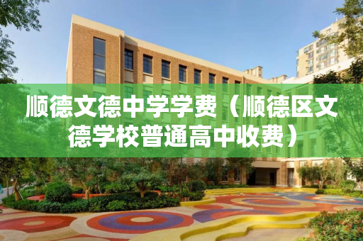 顺德文德中学学费（顺德区文德学校普通高中收费）