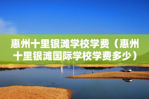 惠州十里银滩学校学费（惠州十里银滩国际学校学费多少）