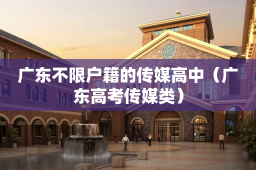 广东不限户籍的传媒高中（广东高考传媒类）