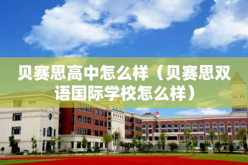 贝赛思高中怎么样（贝赛思双语国际学校怎么样）