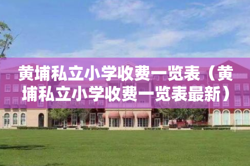 黄埔私立小学收费一览表（黄埔私立小学收费一览表最新）