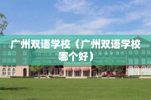 广州双语学校（广州双语学校哪个好）