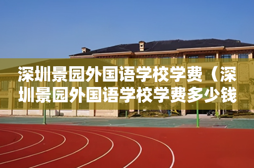 深圳景园外国语学校学费（深圳景园外国语学校学费多少钱）