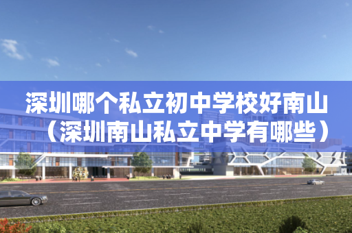 深圳哪个私立初中学校好南山（深圳南山私立中学有哪些）