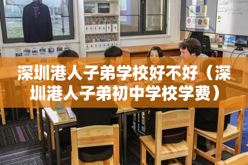 深圳港人子弟学校好不好（深圳港人子弟初中学校学费）