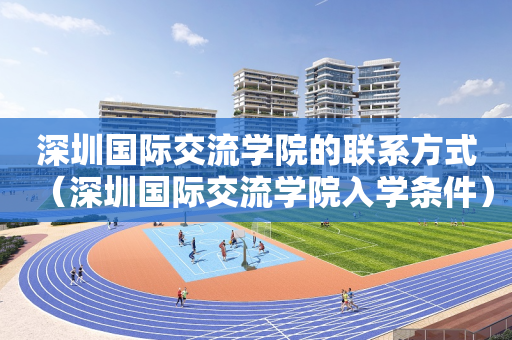 深圳国际交流学院的联系方式（深圳国际交流学院入学条件）