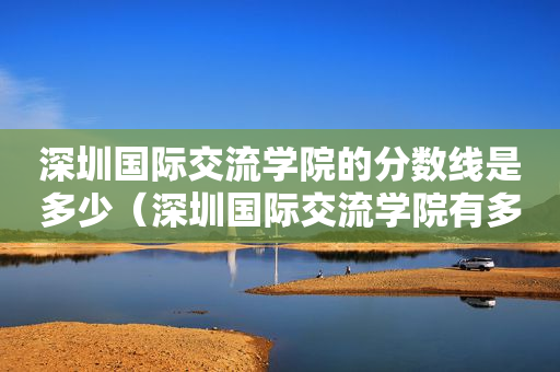 深圳国际交流学院的分数线是多少（深圳国际交流学院有多难考）