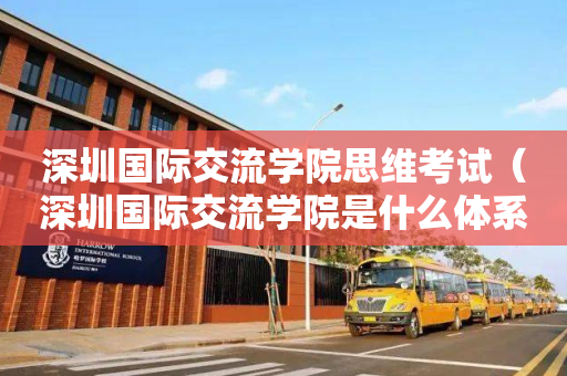 深圳国际交流学院思维考试（深圳国际交流学院是什么体系）