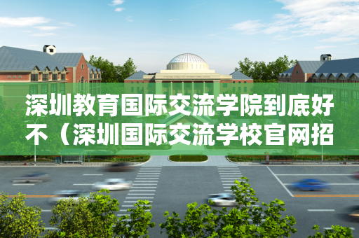 深圳教育国际交流学院到底好不（深圳国际交流学校官网招聘教师吗?）