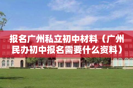 报名广州私立初中材料（广州民办初中报名需要什么资料）